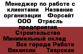 Менеджер по работе с клиентами › Название организации ­ Форсайт, ООО › Отрасль предприятия ­ Строительство › Минимальный оклад ­ 70 000 - Все города Работа » Вакансии   . Тверская обл.,Удомля г.